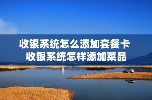 收银系统怎么添加套餐卡 收银系统怎样添加菜品