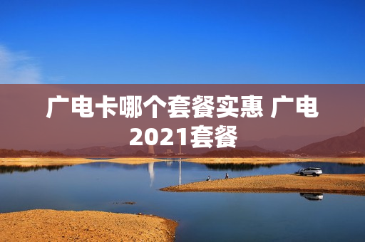 广电卡哪个套餐实惠 广电2021套餐