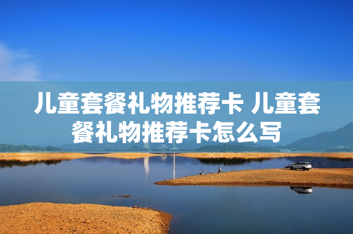 儿童套餐礼物推荐卡 儿童套餐礼物推荐卡怎么写