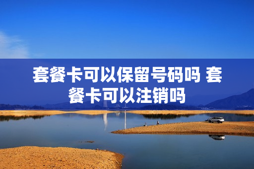 套餐卡可以保留号码吗 套餐卡可以注销吗