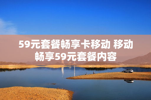 59元套餐畅享卡移动 移动畅享59元套餐内容