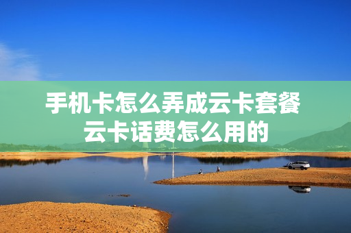 手机卡怎么弄成云卡套餐 云卡话费怎么用的