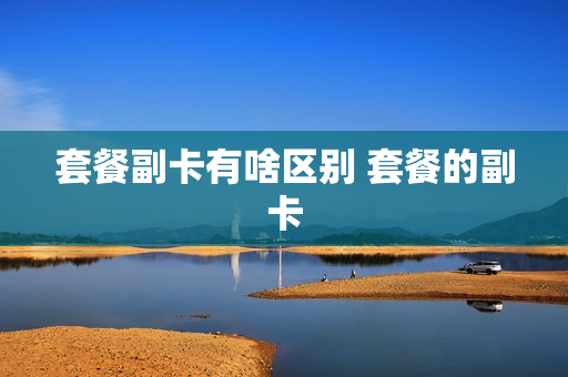 套餐副卡有啥区别 套餐的副卡