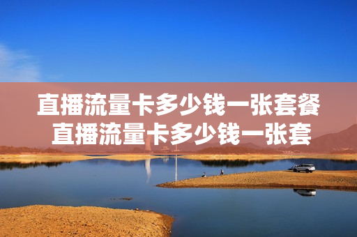 直播流量卡多少钱一张套餐 直播流量卡多少钱一张套餐卡