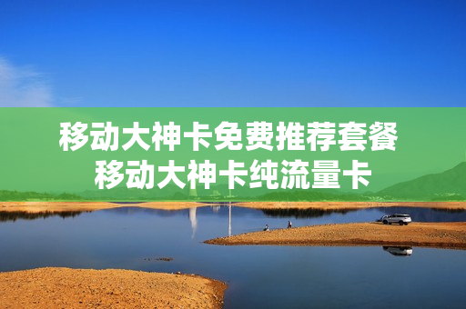 移动大神卡免费推荐套餐 移动大神卡纯流量卡