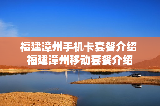 福建漳州手机卡套餐介绍 福建漳州移动套餐介绍