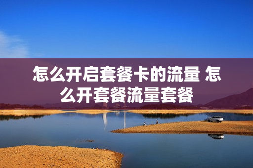 怎么开启套餐卡的流量 怎么开套餐流量套餐
