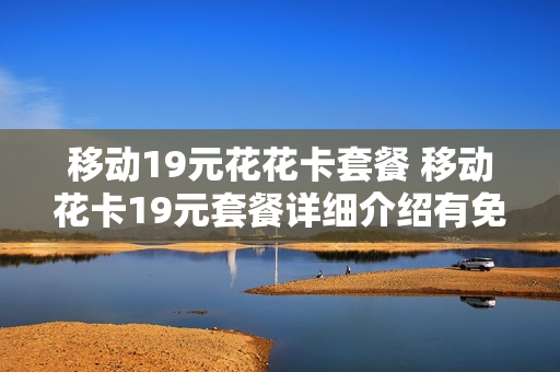 移动19元花花卡套餐 移动花卡19元套餐详细介绍有免费流量吗?