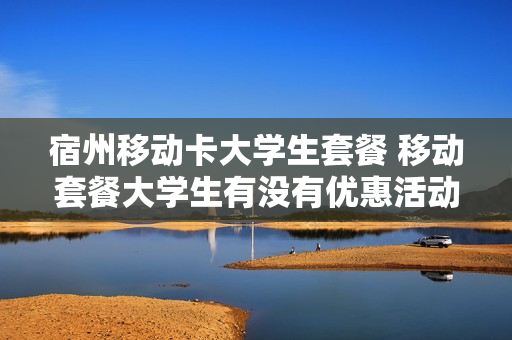 宿州移动卡大学生套餐 移动套餐大学生有没有优惠活动