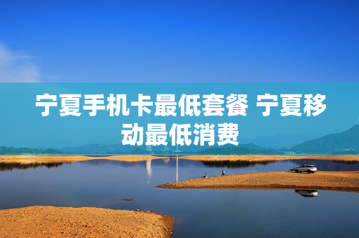 宁夏手机卡最低套餐 宁夏移动最低消费