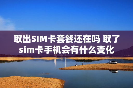 取出SIM卡套餐还在吗 取了sim卡手机会有什么变化