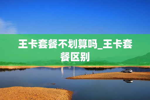 王卡套餐不划算吗_王卡套餐区别