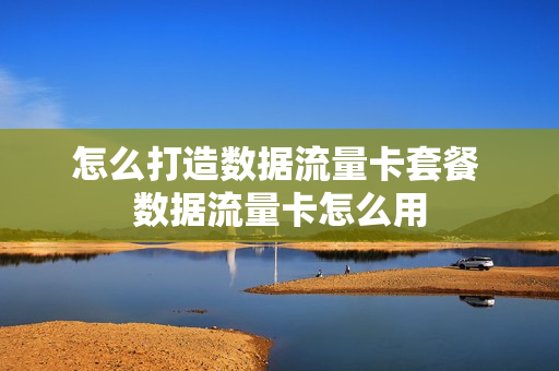 怎么打造数据流量卡套餐 数据流量卡怎么用