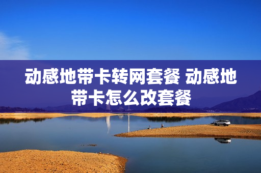 动感地带卡转网套餐 动感地带卡怎么改套餐