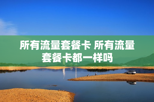 所有流量套餐卡 所有流量套餐卡都一样吗