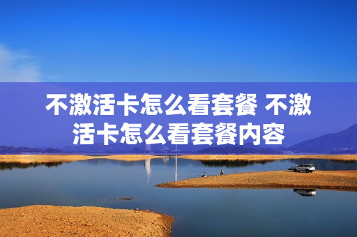 不激活卡怎么看套餐 不激活卡怎么看套餐内容
