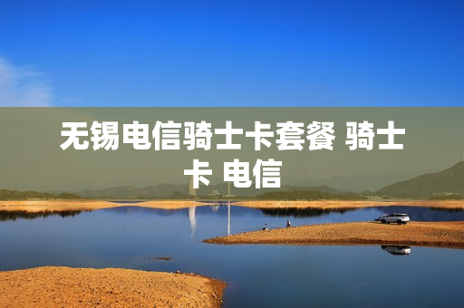 无锡电信骑士卡套餐 骑士卡 电信