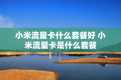小米流量卡什么套餐好 小米流量卡是什么套餐
