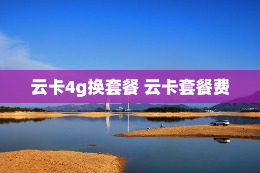 云卡4g换套餐 云卡套餐费