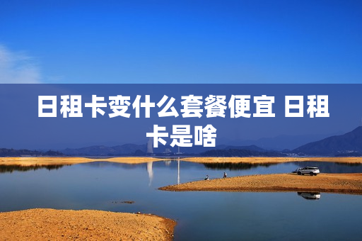 日租卡变什么套餐便宜 日租卡是啥