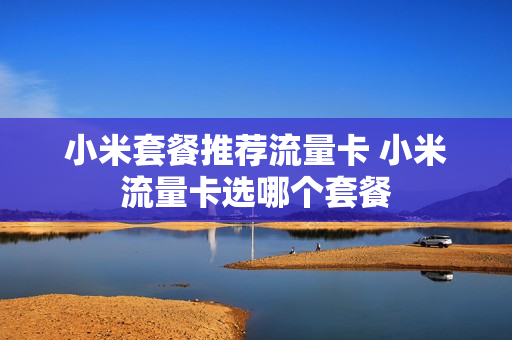 小米套餐推荐流量卡 小米流量卡选哪个套餐