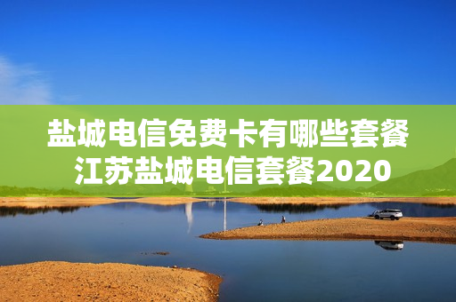 盐城电信免费卡有哪些套餐 江苏盐城电信套餐2020