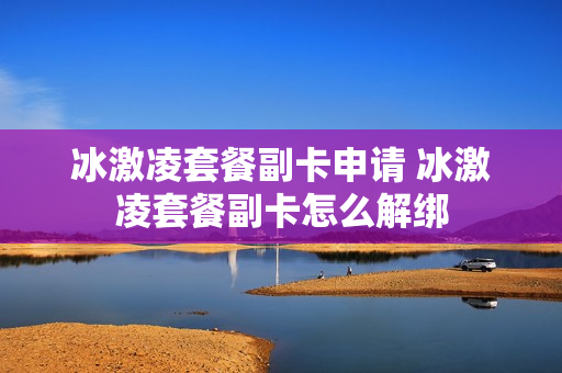 冰激凌套餐副卡申请 冰激凌套餐副卡怎么解绑
