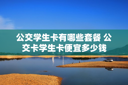 公交学生卡有哪些套餐 公交卡学生卡便宜多少钱