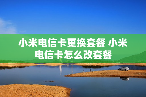 小米电信卡更换套餐 小米电信卡怎么改套餐