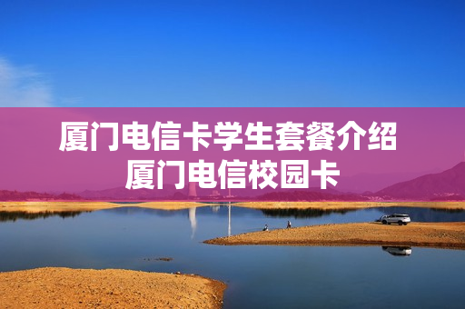厦门电信卡学生套餐介绍 厦门电信校园卡