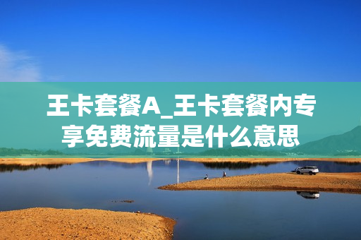 王卡套餐A_王卡套餐内专享免费流量是什么意思