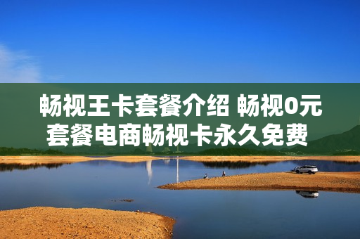 畅视王卡套餐介绍 畅视0元套餐电商畅视卡永久免费 套餐流量