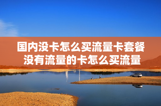 国内没卡怎么买流量卡套餐 没有流量的卡怎么买流量
