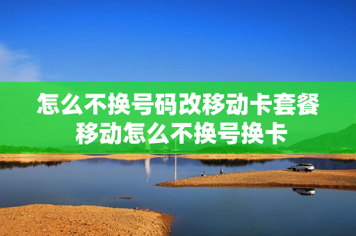 怎么不换号码改移动卡套餐 移动怎么不换号换卡
