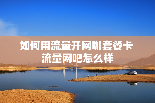 如何用流量开网咖套餐卡 流量网吧怎么样