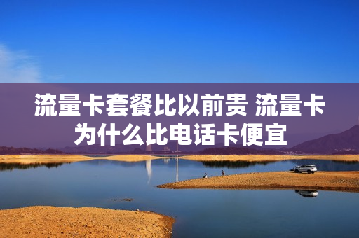 流量卡套餐比以前贵 流量卡为什么比电话卡便宜