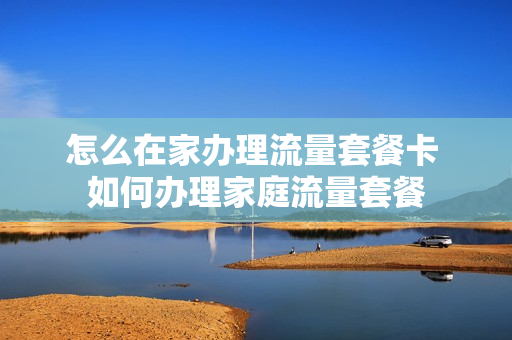 怎么在家办理流量套餐卡 如何办理家庭流量套餐