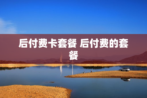 后付费卡套餐 后付费的套餐