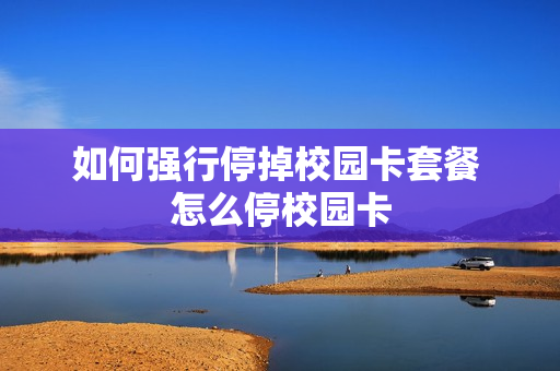 如何强行停掉校园卡套餐 怎么停校园卡
