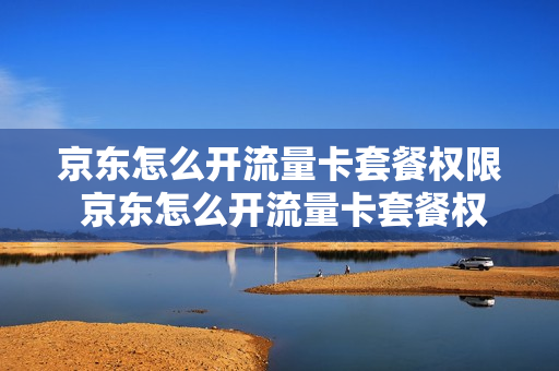 京东怎么开流量卡套餐权限 京东怎么开流量卡套餐权限管理
