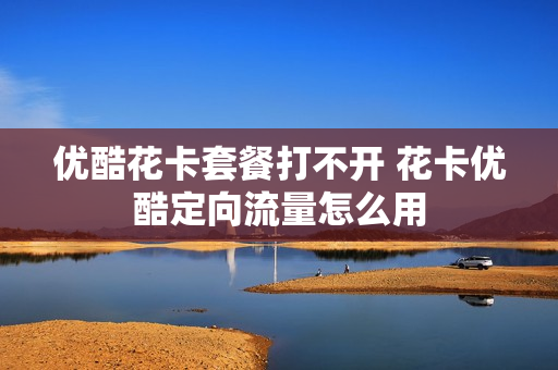 优酷花卡套餐打不开 花卡优酷定向流量怎么用