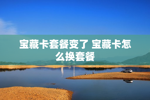 宝藏卡套餐变了 宝藏卡怎么换套餐