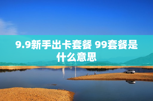 9.9新手出卡套餐 99套餐是什么意思