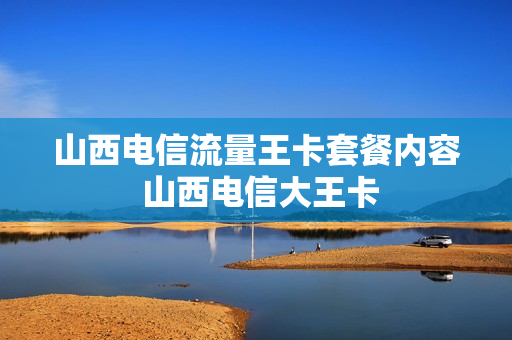 山西电信流量王卡套餐内容 山西电信大王卡