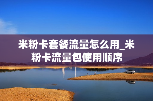 米粉卡套餐流量怎么用_米粉卡流量包使用顺序