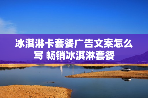 冰淇淋卡套餐广告文案怎么写 畅销冰淇淋套餐
