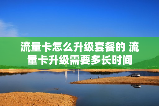 流量卡怎么升级套餐的 流量卡升级需要多长时间