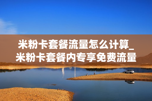 米粉卡套餐流量怎么计算_米粉卡套餐内专享免费流量范围