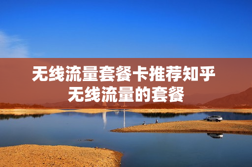 无线流量套餐卡推荐知乎 无线流量的套餐