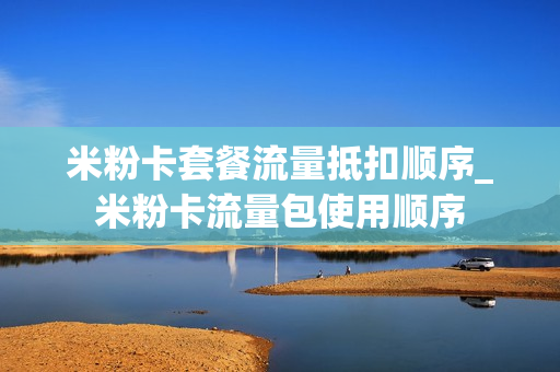 米粉卡套餐流量抵扣顺序_米粉卡流量包使用顺序